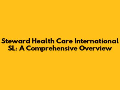 Steward Health Care International SL: A Comprehensive Overview