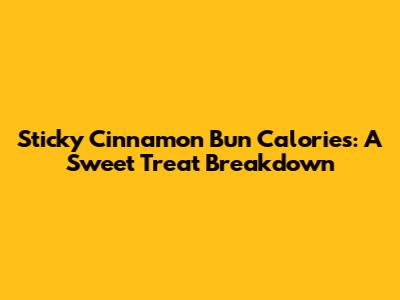 Sticky Cinnamon Bun Calories: A Sweet Treat Breakdown