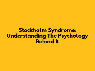 Stockholm Syndrome: Understanding The Psychology Behind It