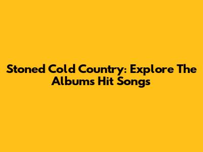 Stoned Cold Country: Explore The Album's Hit Songs