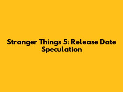 Stranger Things 5: Release Date Speculation