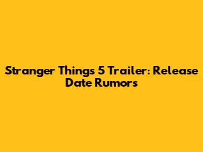 Stranger Things 5 Trailer: Release Date Rumors