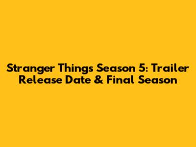 Stranger Things Season 5: Trailer Release Date & Final Season