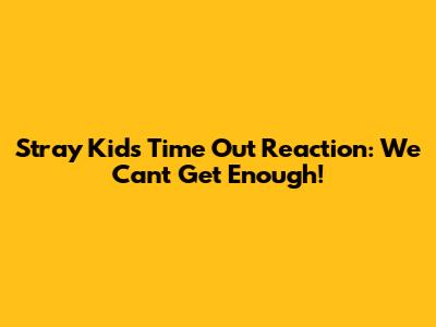 Stray Kids "Time Out" Reaction: We Can't Get Enough!