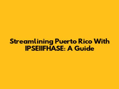 Streamlining Puerto Rico With IPSEIIFHASE: A Guide