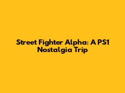 Street Fighter Alpha: A PS1 Nostalgia Trip