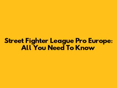 Street Fighter League Pro Europe: All You Need To Know