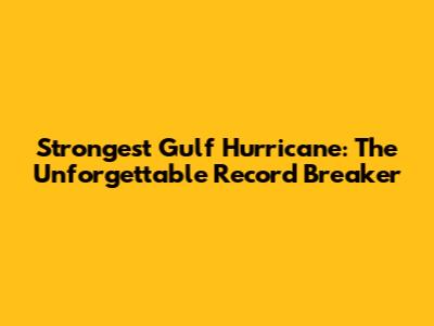 Strongest Gulf Hurricane: The Unforgettable Record Breaker
