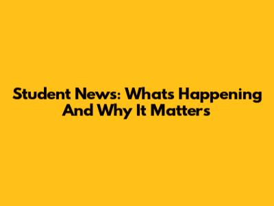 Student News: What's Happening And Why It Matters