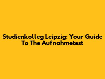 Studienkolleg Leipzig: Your Guide To The Aufnahmetest
