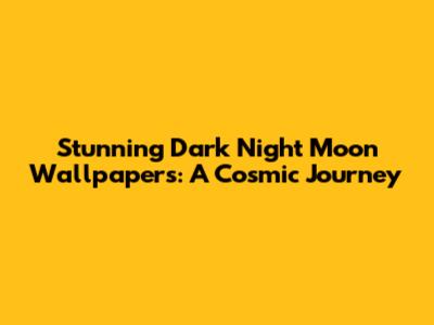 Stunning Dark Night Moon Wallpapers: A Cosmic Journey