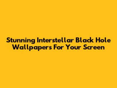 Stunning Interstellar Black Hole Wallpapers For Your Screen
