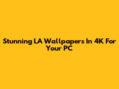 Stunning LA Wallpapers In 4K For Your PC