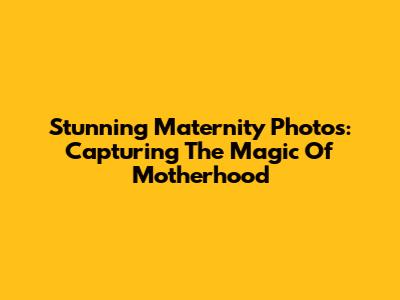 Stunning Maternity Photos: Capturing The Magic Of Motherhood