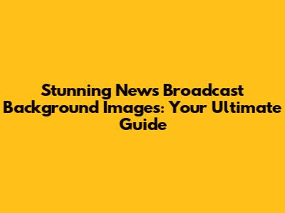 Stunning News Broadcast Background Images: Your Ultimate Guide