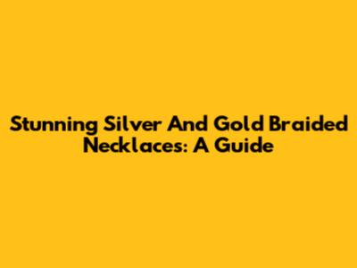 Stunning Silver And Gold Braided Necklaces: A Guide