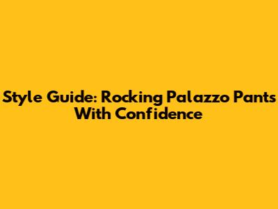 Style Guide: Rocking Palazzo Pants With Confidence