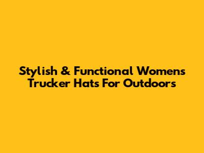 Stylish & Functional Women's Trucker Hats For Outdoors