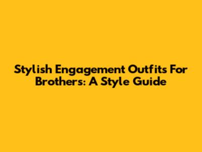 Stylish Engagement Outfits For Brothers: A Style Guide
