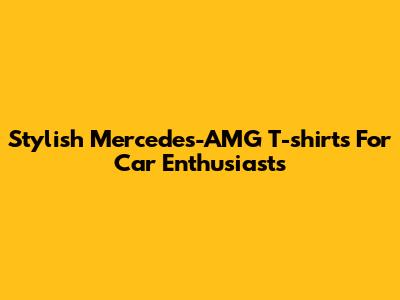 Stylish Mercedes-AMG T-shirts For Car Enthusiasts