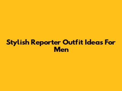 Stylish Reporter Outfit Ideas For Men