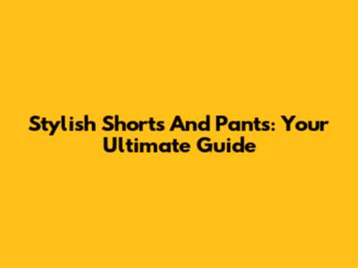 Stylish Shorts And Pants: Your Ultimate Guide