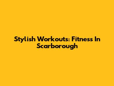 Stylish Workouts: Fitness In Scarborough