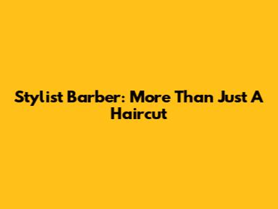 Stylist Barber: More Than Just A Haircut