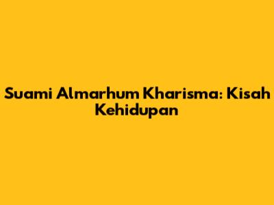 Suami Almarhum Kharisma: Kisah Kehidupan