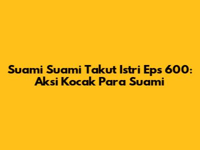 Suami Suami Takut Istri Eps 600: Aksi Kocak Para Suami