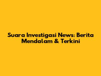 Suara Investigasi News: Berita Mendalam & Terkini