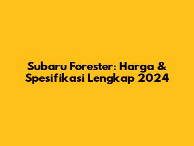 Subaru Forester: Harga & Spesifikasi Lengkap 2024