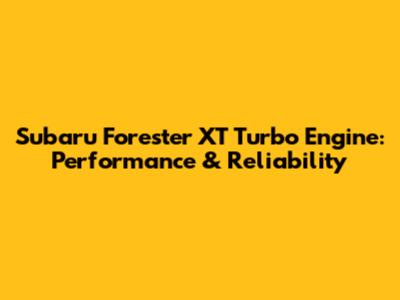 Subaru Forester XT Turbo Engine: Performance & Reliability