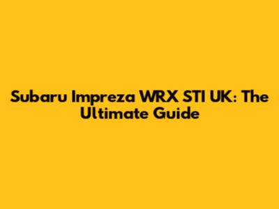 Subaru Impreza WRX STI UK: The Ultimate Guide