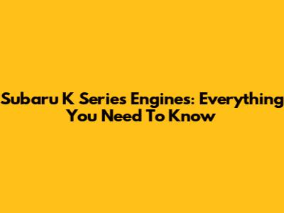 Subaru K Series Engines: Everything You Need To Know