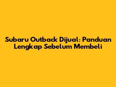 Subaru Outback Dijual: Panduan Lengkap Sebelum Membeli