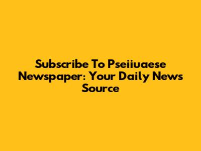 Subscribe To Pseiiuaese Newspaper: Your Daily News Source