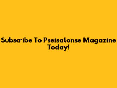 Subscribe To Pseisalonse Magazine Today!