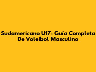 Sudamericano U17: Guía Completa De Voleibol Masculino