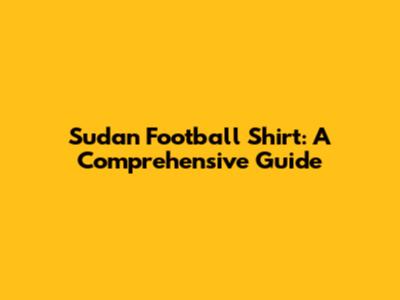 Sudan Football Shirt: A Comprehensive Guide