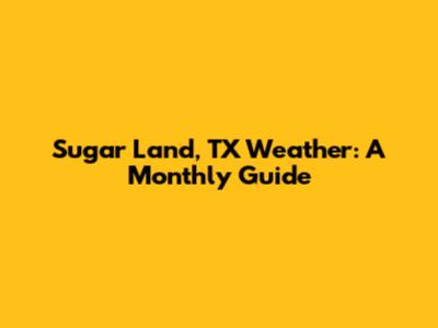 Sugar Land, TX Weather: A Monthly Guide