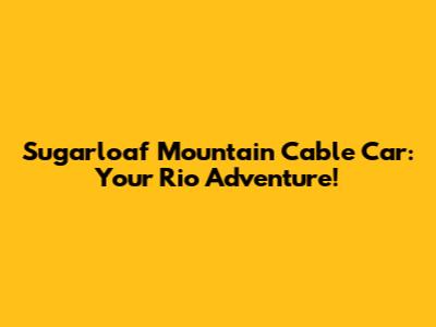 Sugarloaf Mountain Cable Car: Your Rio Adventure!