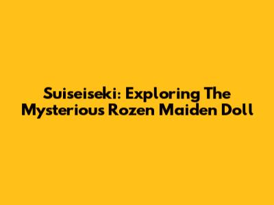 Suiseiseki: Exploring The Mysterious Rozen Maiden Doll
