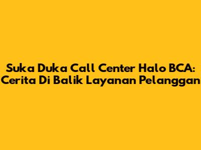 Suka Duka Call Center Halo BCA: Cerita Di Balik Layanan Pelanggan