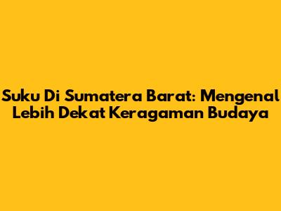 Suku Di Sumatera Barat: Mengenal Lebih Dekat Keragaman Budaya
