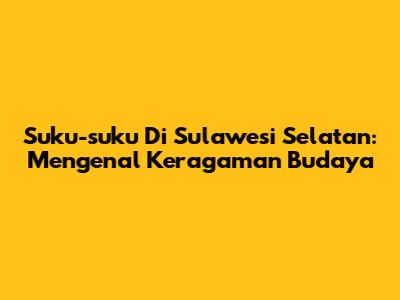 Suku-suku Di Sulawesi Selatan: Mengenal Keragaman Budaya