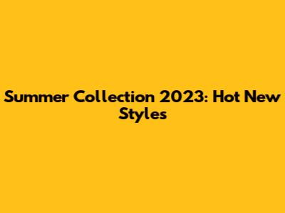 Summer Collection 2023: Hot New Styles