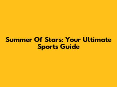 Summer Of Stars: Your Ultimate Sports Guide