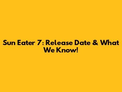 Sun Eater 7: Release Date & What We Know!