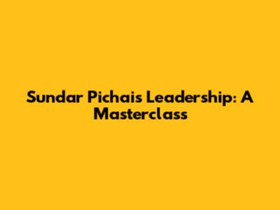 Sundar Pichai's Leadership: A Masterclass